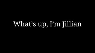 What’s up, I’m Jillian
 