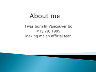 I was born In Vancouver bc
       May 29, 1999
Making me an official teen
 