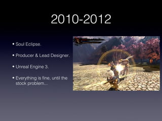 2010-2012
• Soul Eclipse.

• Producer & Lead Designer.

• Unreal Engine 3.

• Everything is fine, until the
  stock problem...
 