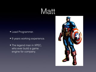 Matt

• Lead Programmer.

• 9 years working experience.

• The legend man in XPEC,
  who ever build a game
  engine for company.
 