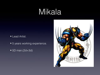 Mikala

• Lead Artist.

• 5 years working experience.

• 5D man.(2d+3d)
 