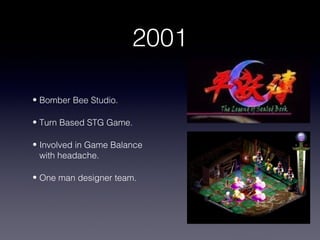 2001

• Bomber Bee Studio.

• Turn Based STG Game.

• Involved in Game Balance
  with headache.

• One man designer team.
 
