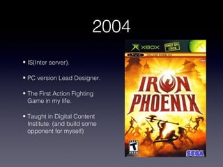 2004
• IS(Inter server).

• PC version Lead Designer.

• The First Action Fighting
  Game in my life.

• Taught in Digital Content
  Institute. (and build some
  opponent for myself)
 