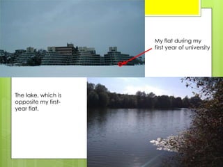 My flat during my
first year of university
The lake, which is
opposite my first-
year flat.
 