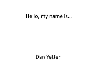 Hello, my name is…




   Dan Yetter
 