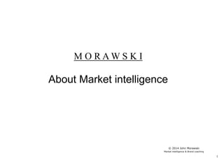 Market intelligence & Brand coaching
M O R A W S K I
Masterclass Market Intelligence
© 2014 John Morawski
Market intelligence & Brand coaching
 