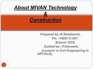 Prepared by-:K.Shashavali,
Pin -:18207-C-027,
Branch-:DCE,
Guided by-: P.Hemanth,
{Lecturer in Civil Engineering in
GPT-KLD}.
1
About MIVAN Technology
&
Construction
 