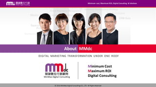 Minimum	cost,	Maximum	ROI,	Digital	Consulting	 &	Solutions
©	2016	MinMax	Digital	Consulting	CO.,	LTD			All	Rights	Reserved
Minimum	Cost	
Maximum	ROI
Digital	Consulting
About
MinMax	Digital	Consulting
MMdc
DIGITAL		MARKETING		TRANSFORMATION		UNDER		ONE		ROOF
 