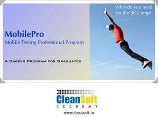 What do you need
                                             for the BIG jump?



MobilePro
Mobile Testing Professional Program


A Career Program for Graduates




                          www.cleansoft.in
 