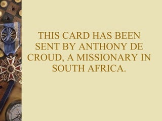 THIS CARD HAS BEEN SENT BY ANTHONY DE CROUD, A MISSIONARY IN SOUTH AFRICA. 