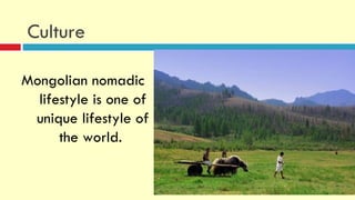 Culture

Mongolian nomadic
  lifestyle is one of
 unique lifestyle of
      the world.
 