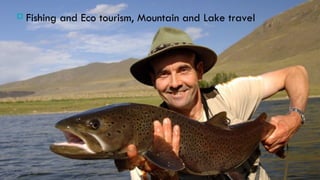  Fishing   and Eco tourism, Mountain and Lake travel
 