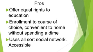 Pros
Offer equal rights to
education
Enrollment to coarse of
choice, convenient to home
without spending a dime
Uses all sort social network.
Accessible

 
