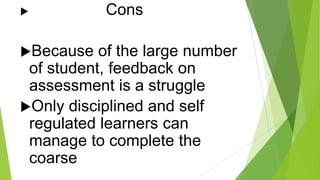 

Because

Cons

of the large number
of student, feedback on
assessment is a struggle
Only disciplined and self
regulated learners can
manage to complete the
coarse

 