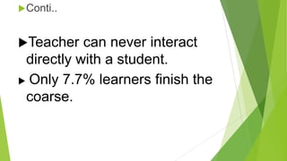  Conti..

Teacher

can never interact
directly with a student.
 Only 7.7% learners finish the
coarse.

 