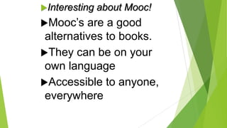 Interesting

Mooc’s

about Mooc!

are a good
alternatives to books.
They can be on your
own language
Accessible to anyone,
everywhere

 