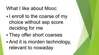 What I like about Mooc
I

enroll to the coarse of my
choice without asp score
deciding for me
 They offer short coarses
 And it is morden technology,
relevant to nowaday

 
