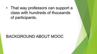 • That way professors can support a
class with hundreds of thousands
of participants.

BACKGROUND ABOUT MOOC

 