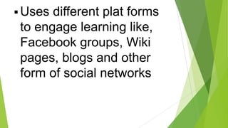  Uses

different plat forms
to engage learning like,
Facebook groups, Wiki
pages, blogs and other
form of social networks

 