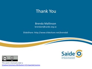 Thank You
Brenda Mallinson
brendam@saide.org.za
SlideShare: http://www.slideshare.net/brenda6
This work is licensed under a
Creative Commons Attribution 4.0 Unported License.
 