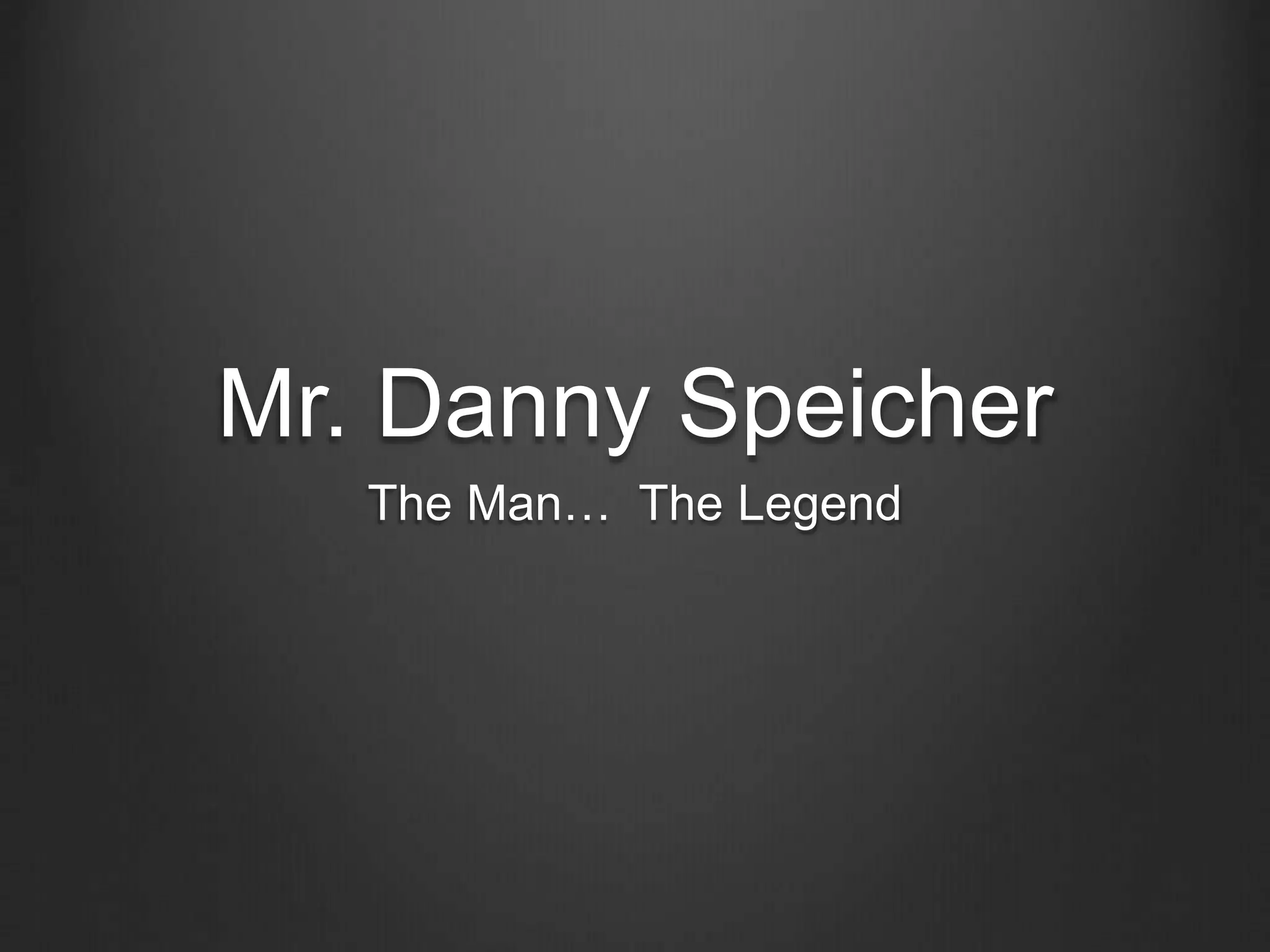 Mr. Danny Speicher 
The Man… The Legend 
