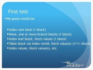 First test
! My guess would be:
!

! Index root bock (1 block)
! None, one or more branch blocks (1 block)
! Index leaf block, fetch values (1 block)
! Table block via index rowid, fetch value(s) (1/1+ block)
! Index values, block value(s), etc.

!13

 