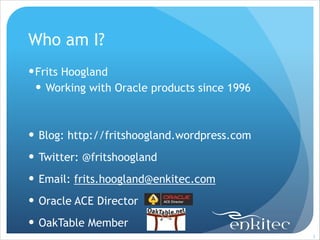 Who am I?
! Frits Hoogland
! Working with Oracle products since 1996
!
!

! Blog: http://fritshoogland.wordpress.com
! Twitter: @fritshoogland
! Email: frits.hoogland@enkitec.com
! Oracle ACE Director
! OakTable Member
!2

 