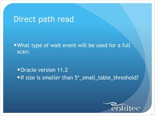 Direct path read
!

! What type of wait event will be used for a full
scan:
!

! Oracle version 11.2
! If size is smaller than 5*_small_table_threshold?

!40

 