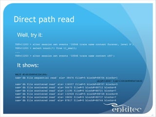 Direct path read
Well, try it:
!
TS@v11203 > alter session set events ‘10046 trace name context forever, level 8’;!
TS@v11203 > select count(*) from t1_small;!
...!
TS@v11203 > alter session set events ‘10046 trace name context off’;!

!

It shows:
!
WAIT #140358956326184: !
nam='db file sequential read' ela= 38476 file#=5 block#=88706 blocks=1 !
obj#=14047 tim=1330369985672633!
nam='db file scattered read' ela= 116037 file#=5 block#=88707 blocks=5 !
nam='db file scattered read' ela= 56675 file#=5 block#=88712 blocks=8 !
nam='db file scattered read' ela= 11195 file#=5 block#=88721 blocks=7 !
nam='db file scattered read' ela= 132928 file#=5 block#=88728 blocks=8!
nam='db file scattered read' ela= 18692 file#=5 block#=88737 blocks=7 !
nam='db file scattered read' ela= 87817 file#=5 block#=88744 blocks=8 !

!41

 