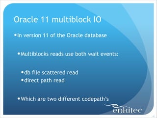 Oracle 11 multiblock IO
! In version 11 of the Oracle database
!

! Multiblocks reads use both wait events:
!

! db file scattered read
! direct path read
!

! Which are two different codepath’s
!42

 