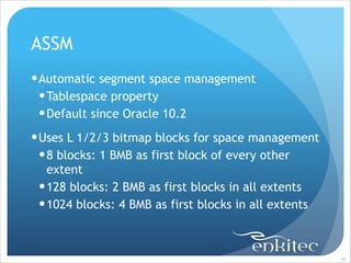 ASSM
! Automatic segment space management
! Tablespace property
! Default since Oracle 10.2
! Uses L 1/2/3 bitmap blocks for space management
! 8 blocks: 1 BMB as first block of every other
extent
! 128 blocks: 2 BMB as first blocks in all extents
! 1024 blocks: 4 BMB as first blocks in all extents

!49

 