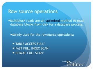 Row source operations
! Multiblock reads are an optimised method to read
database blocks from disk for a database process.
!

! Mainly used for the rowsource operations:
!

! ‘TABLE ACCESS FULL’
! ‘FAST FULL INDEX SCAN’
! ‘BITMAP FULL SCAN’

!5

 