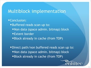 Multiblock implementation
! Conclusion:
! Buffered reads scan up to:
! Non data (space admin. bitmap) block
! Extent border
! Block already in cache (from TOP)
!

! Direct path/non buffered reads scan up to:
! Non data (space admin. bitmap) block
! Block already in cache (from TOP)

!50

 
