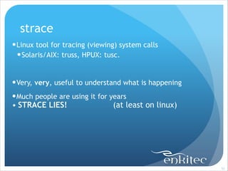 strace
! Linux tool for tracing (viewing) system calls
! Solaris/AIX: truss, HPUX: tusc.
!

! Very, very, useful to understand what is happening
! Much people are using it for years

• STRACE LIES!

(at least on linux)

!53

 