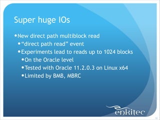 Super huge IOs
! New direct path multiblock read
! “direct path read” event
! Experiments lead to reads up to 1024 blocks
! On the Oracle level
! Tested with Oracle 11.2.0.3 on Linux x64
! Limited by BMB, MBRC

!92

 