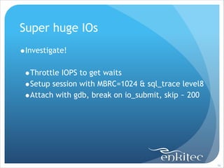 Super huge IOs
•Investigate!
!

•Throttle IOPS to get waits
•Setup session with MBRC=1024 & sql_trace level8
•Attach with gdb, break on io_submit, skip ~ 200

!96

 