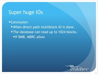 Super huge IOs
! Conclusion:
! When direct path multiblock IO is done.
! The database can read up to 1024 blocks.
! If BMB, MBRC allow

!99

 