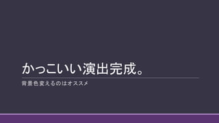 かっこいい演出完成。
背景色変えるのはオススメ
 