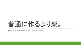 普通に作るより楽。
音楽がマスタータイマーになってくれる
 