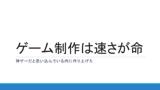 ゲーム制作は速さが命
神ゲーだと思い込んでいる内に作り上げろ
 