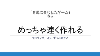 「音楽に合わせたゲーム」
なら
めっちゃ速く作れる
サラマンダーより、ずっとはやい
 