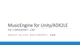 MusicEngine for Unity/ADX2LE
を使った簡単音楽同期ゲーム制作
スクウェア・エニックス サウンドプログラマー 岩本翔
 