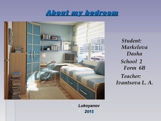 About my bedroomAbout my bedroom
 LukoyanovLukoyanov
 22001155
StudentStudent::
MarkelovaMarkelova
DashaDasha
School 2School 2
Form 6BForm 6B
TeacherTeacher::
Ivantsova L. A.Ivantsova L. A.
 