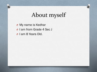 About myself
O My name is Kedhar
O I am from Grade 4 Sec J
O I am 8 Years Old.
 