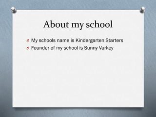 About my school
O My schools name is Kindergarten Starters
O Founder of my school is Sunny Varkey
 