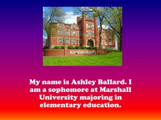 My name is Ashley Ballard. I am a sophomore at Marshall University majoring in elementary education.