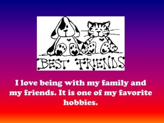 I love being with my family and my friends. It is one of my favorite hobbies.