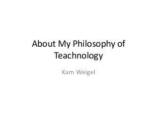 About My Philosophy of
Teachnology
Kam Weigel

 