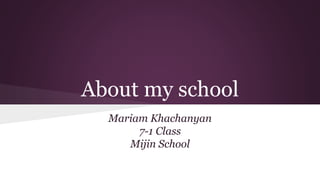 About my school 
Mariam Khachanyan 
7-1 Class 
Mijin School 
 