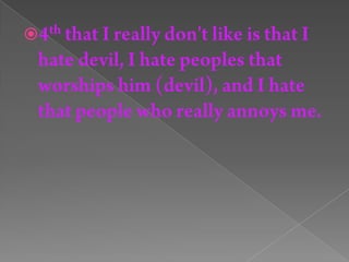 4th that I really don't like is that I hate devil, I hate peoples that worships him (devil), and I hate that people who really annoys me.